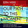 Ezra Weiss: Our Path to This Moment: The Rob Scheps Big Band Plays The Music of Ezra Weiss (feat. Greg Gisbert)