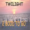 2 GOOD TO GO: Twilight
