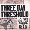 THREE DAY THRESHOLD: Against The Grain