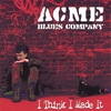 ACME BLUES COMPANY: I Think I Made It
