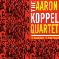 Aaron Koppel Quartet : The Wild Call of the Multi-Tasker