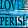 ARTHUR LOVES PLASTIC: Love or Perish