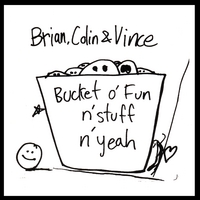 BRIAN, COLIN, AND VINCE: Bucket o' Fun n' Stuff n' Yeah