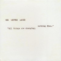 The Better Maker : All things are changing; nothing dies.