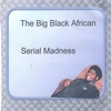 THE BIG BLACK AFRICAN: Serial Madness