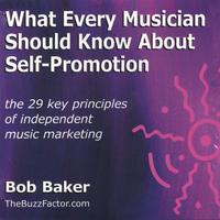 BOB BAKER: What Every Musician Should Know About Self-Promotion: The 29 Key Principles of Independent Music Marketing