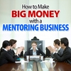 BUSINESS SUCCESS GUIDE: How to Make Big Money With a Mentoring Business