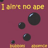 BUBBLES & ABSENCE: I ain't no ape
