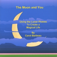CAROL BARBEAU: The Moon and You: Using the Lunar Phases to Create a Magical Life
