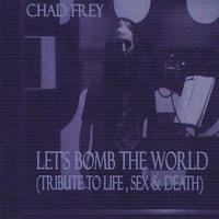 Chad Frey : Let's Bomb The World (Tribute To Life,Sex & Death)