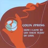 Colin Spring : How I Came To Cry These Tears Of Cool