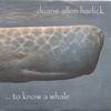 DUANE ALLEN HARLICK: ...to know a whale