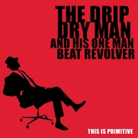 The Drip Dry Man  and His One Man Beat Revolver : This Is Primitive