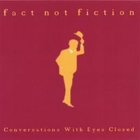 FACT NOT FICTION: Conversations With Eyes Closed