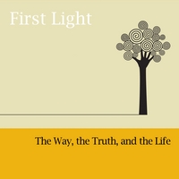 First Light : The Way, the Truth, and the Life