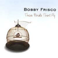 BOBBY FRISCO: Them Birds That Fly