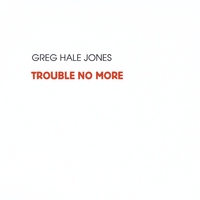 GREG HALE JONES: Trouble No More