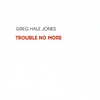 GREG HALE JONES: Trouble No More