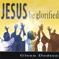 GLENN DODSON: Jesus Be Glorified