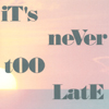 IT'S NEVER TOO LATE: It's Never Too Late