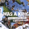 I WAS A KING: Losing Something Good for Something Better