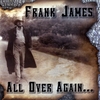 FRANK JAMES: All Over Again......