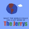 THE JERRYS: What the World Could Use a Lot More Of