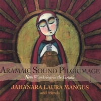 Jahanara Laura Mangus : Aramaic Sound Pilgrimage - Holy Wanderings In The Ecstatic