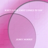 JERRY MORRIS: When Love First Comes To you