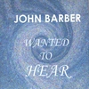 JOHN BARBER: Wanted To Hear