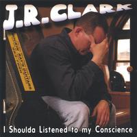 J.R. Clark : I Shoulda Listened to my Conscience