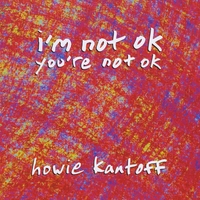 Howie Kantoff : I'm Not OK You're Not OK