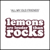 LEMONS ARE LOUDER THAN ROCKS: All My Old Friends