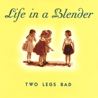 Life In A Blender : Two Legs Bad