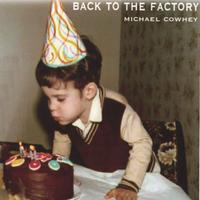 MICHAEL COWHEY: Back To The Factory