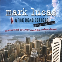 Mark Lucas & the Dead Setters : White Man Soul, sunburned country & the urban blues
