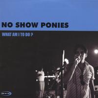 NO SHOW PONIES: What Am I To Do?