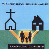 REV. LESTER L. CANNON, SR.: The Home: The Church In Miniature