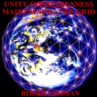 Roger Lehman : Unity Consciousness - Maitaining The Grid