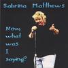 SABRINA MATTHEWS: Now, What Was I Saying?