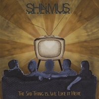 Shaimus : The Sad Thing Is, We Like It Here