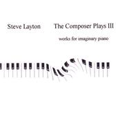 Steve Layton : The Composer Plays III: Works for Imaginary Piano