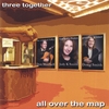 THREE TOGETHER: All Over the Map