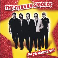The Tijuana Gigolos : Do Ya Wanna Go?
