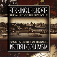Tiller's Folly : Stirring Up Ghosts: Songs & Stories of Historic British Columbia