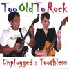 TOO OLD TO ROCK: Unplugged & Toothless