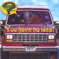 What The...? : You Have No Idea!