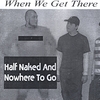 WHEN WE GET THERE: Half Naked and Nowhere To Go