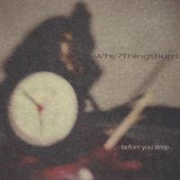 Why?things burn : before you sleep...